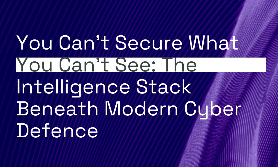 You Can’t Secure What You Can’t See: The Intelligence Stack Beneath Modern Cyber Defence thumbnail